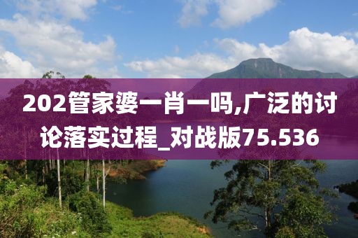 202管家婆一肖一嗎,廣泛的討論落實(shí)過程_對(duì)戰(zhàn)版75.536