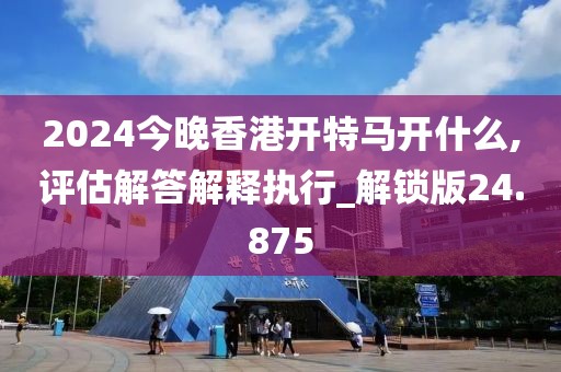 2024今晚香港開特馬開什么,評(píng)估解答解釋執(zhí)行_解鎖版24.875