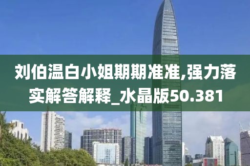 劉伯溫白小姐期期準(zhǔn)準(zhǔn),強(qiáng)力落實(shí)解答解釋_水晶版50.381