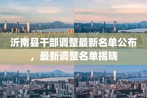 沂南縣干部調(diào)整最新名單公布，最新調(diào)整名單揭曉