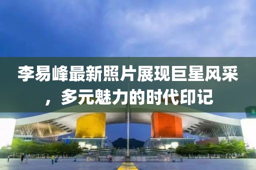 李易峰最新照片展現(xiàn)巨星風(fēng)采，多元魅力的時代印記