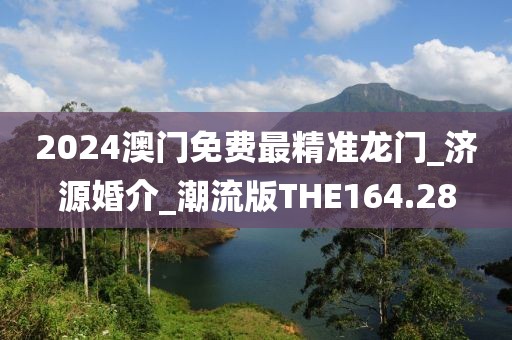 2024澳門(mén)免費(fèi)最精準(zhǔn)龍門(mén)_濟(jì)源婚介_(kāi)潮流版THE164.28