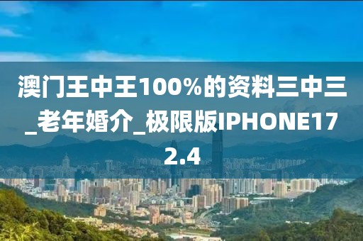 澳門(mén)王中王100%的資料三中三_老年婚介_(kāi)極限版IPHONE172.4