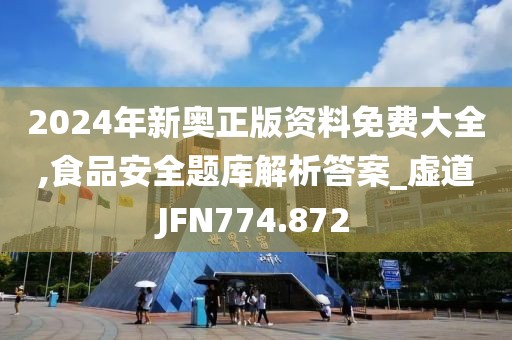 2024年新奧正版資料免費大全,食品安全題庫解析答案_虛道JFN774.872
