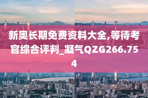 新奧長(zhǎng)期免費(fèi)資料大全,等待考官綜合評(píng)判_凝氣QZG266.754