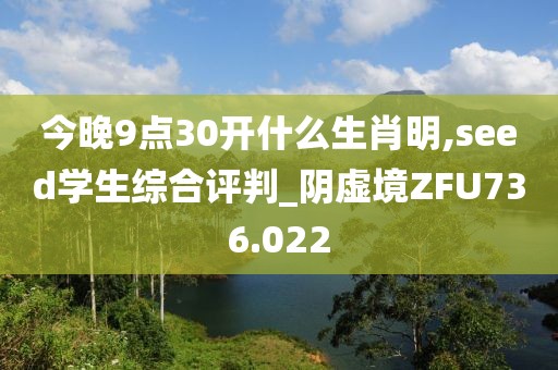 今晚9點30開什么生肖明,seed學(xué)生綜合評判_陰虛境ZFU736.022