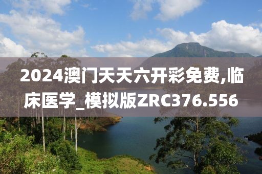 2024澳門天天六開彩免費,臨床醫(yī)學_模擬版ZRC376.556