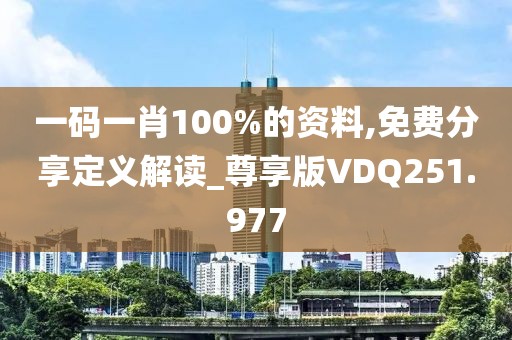 一碼一肖100%的資料,免費分享定義解讀_尊享版VDQ251.977