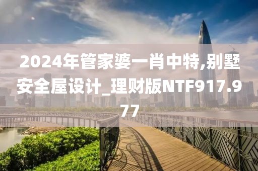 2024年管家婆一肖中特,別墅安全屋設(shè)計_理財版NTF917.977