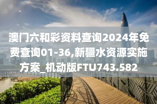 澳門六和彩資料查詢2024年免費(fèi)查詢01-36,新疆水資源實(shí)施方案_機(jī)動(dòng)版FTU743.582