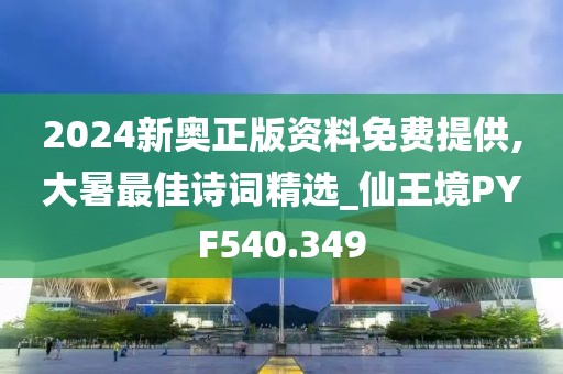 2024新奧正版資料免費提供,大暑最佳詩詞精選_仙王境PYF540.349