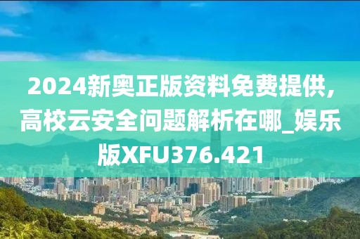 2024新奧正版資料免費提供,高校云安全問題解析在哪_娛樂版XFU376.421