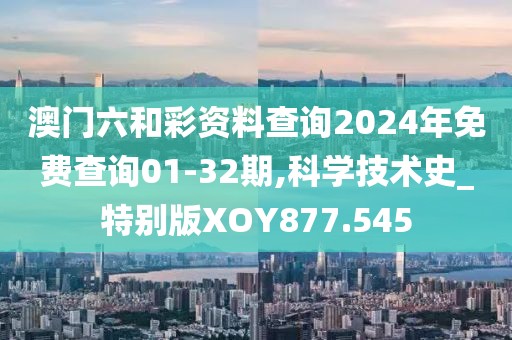 澳門六和彩資料查詢2024年免費查詢01-32期,科學技術史_特別版XOY877.545