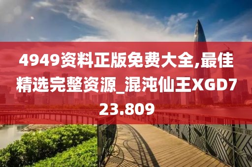 4949資料正版免費(fèi)大全,最佳精選完整資源_混沌仙王XGD723.809