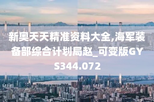 新奧天天精準(zhǔn)資料大全,海軍裝備部綜合計(jì)劃局趙_可變版GYS344.072
