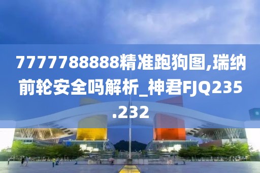 7777788888精準跑狗圖,瑞納前輪安全嗎解析_神君FJQ235.232