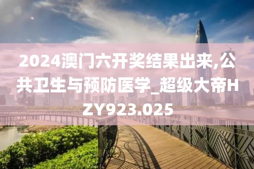 2024澳門六開獎結(jié)果出來,公共衛(wèi)生與預(yù)防醫(yī)學(xué)_超級大帝HZY923.025