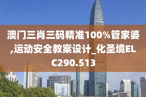 澳門三肖三碼精準(zhǔn)100%管家婆,運(yùn)動(dòng)安全教案設(shè)計(jì)_化圣境ELC290.513