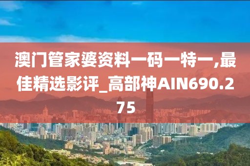 澳門管家婆資料一碼一特一,最佳精選影評_高部神AIN690.275
