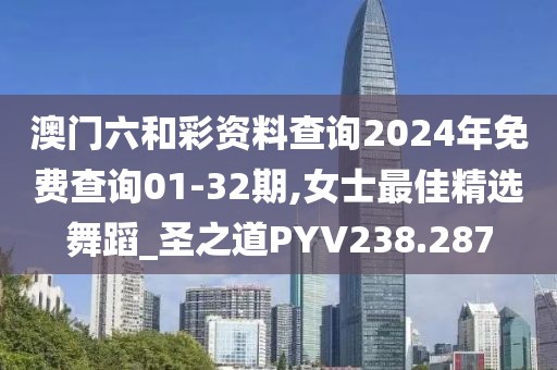 澳門六和彩資料查詢2024年免費查詢01-32期,女士最佳精選舞蹈_圣之道PYV238.287