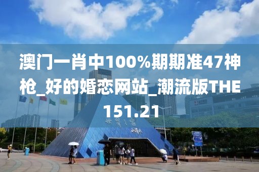 澳門一肖中100%期期準(zhǔn)47神槍_好的婚戀網(wǎng)站_潮流版THE151.21