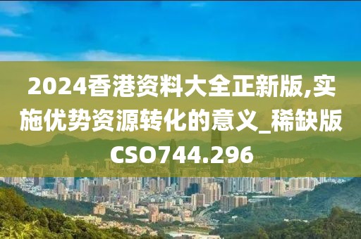2024香港資料大全正新版,實施優(yōu)勢資源轉(zhuǎn)化的意義_稀缺版CSO744.296