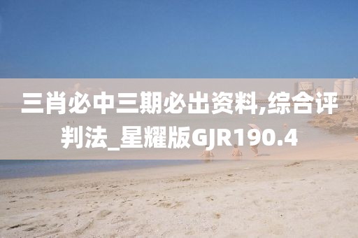 三肖必中三期必出資料,綜合評(píng)判法_星耀版GJR190.4