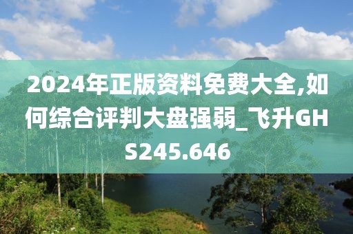 2024年正版資料免費大全,如何綜合評判大盤強弱_飛升GHS245.646
