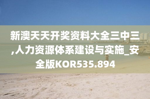 新澳天天開獎資料大全三中三,人力資源體系建設(shè)與實施_安全版KOR535.894