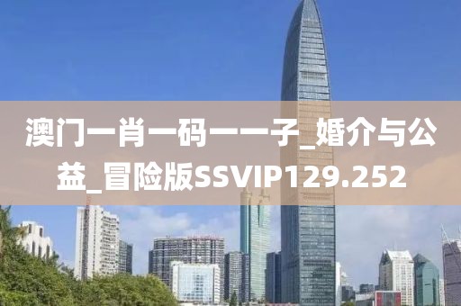 澳門一肖一碼一一子_婚介與公益_冒險(xiǎn)版SSVIP129.252