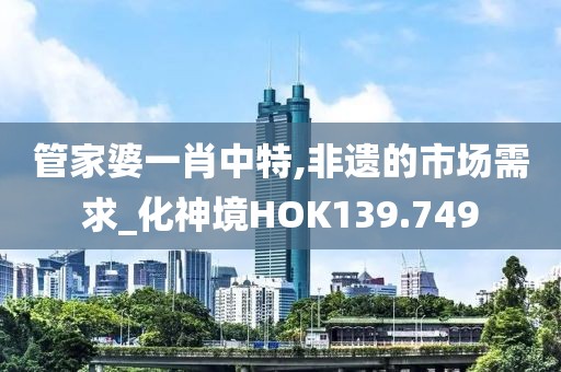管家婆一肖中特,非遺的市場需求_化神境HOK139.749