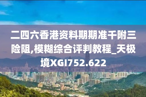 二四六香港資料期期準(zhǔn)千附三險(xiǎn)阻,模糊綜合評(píng)判教程_天極境XGI752.622