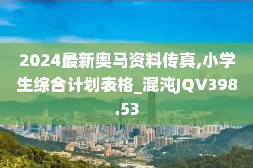 2024最新奧馬資料傳真,小學(xué)生綜合計劃表格_混沌JQV398.53