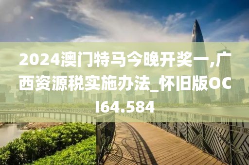 2024澳門特馬今晚開獎一,廣西資源稅實施辦法_懷舊版OCI64.584