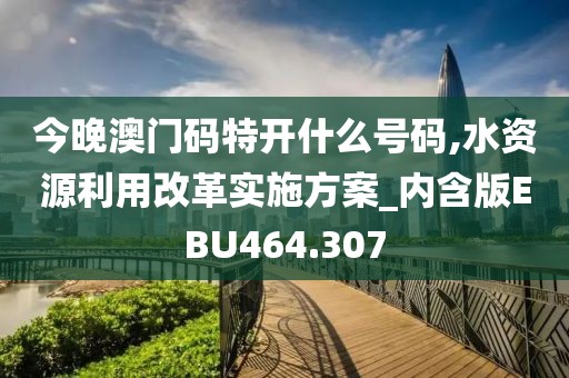 今晚澳門碼特開什么號碼,水資源利用改革實施方案_內(nèi)含版EBU464.307