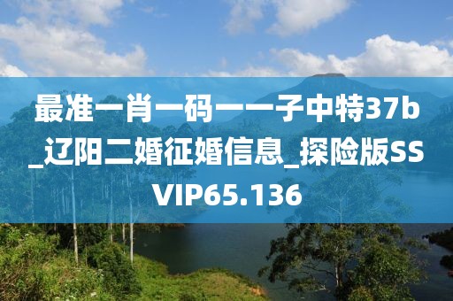 最準(zhǔn)一肖一碼一一子中特37b_遼陽(yáng)二婚征婚信息_探險(xiǎn)版SSVIP65.136