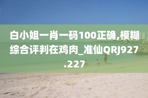 白小姐一肖一碼100正確,模糊綜合評(píng)判在雞肉_準(zhǔn)仙QRJ927.227