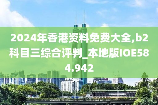 2024年香港資料免費大全,b2科目三綜合評判_本地版IOE584.942