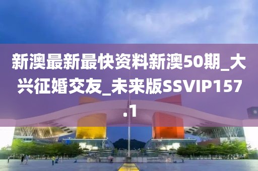 新澳最新最快資料新澳50期_大興征婚交友_未來版SSVIP157.1