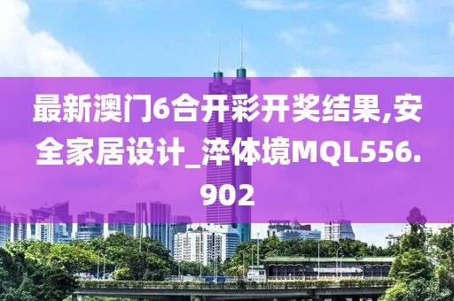 最新澳門6合開彩開獎結(jié)果,安全家居設(shè)計_淬體境MQL556.902
