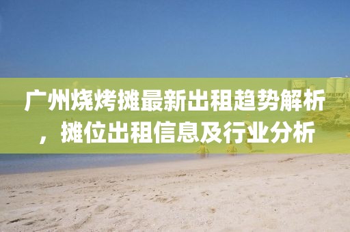廣州燒烤攤最新出租趨勢(shì)解析，攤位出租信息及行業(yè)分析