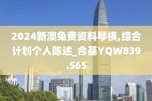 2024新澳兔費資料琴棋,綜合計劃個人陳述_合基YQW839.565