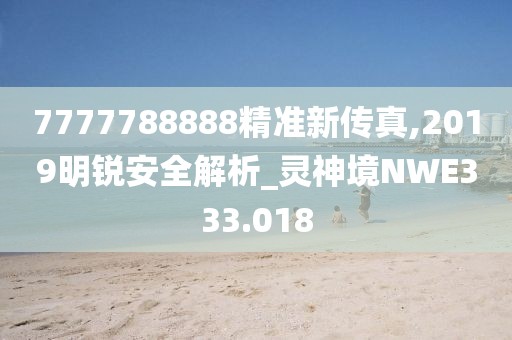 7777788888精準(zhǔn)新傳真,2019明銳安全解析_靈神境NWE333.018