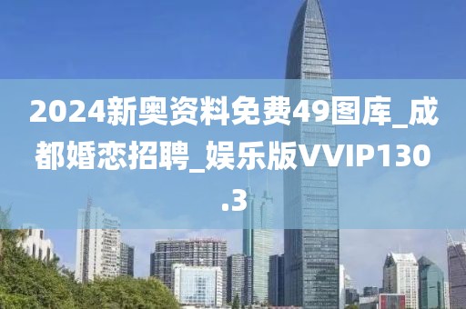 2024新奧資料免費49圖庫_成都婚戀招聘_娛樂版VVIP130.3