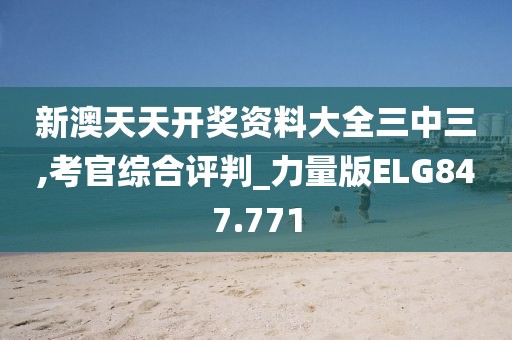 新澳天天開獎(jiǎng)資料大全三中三,考官綜合評判_力量版ELG847.771