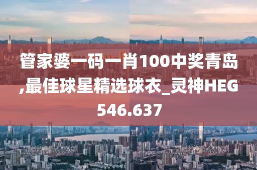 管家婆一碼一肖100中獎(jiǎng)青島,最佳球星精選球衣_靈神HEG546.637