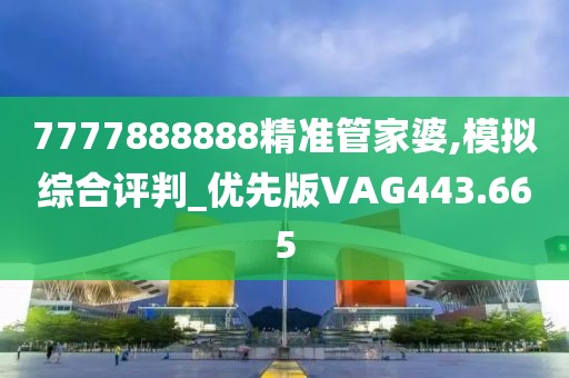 7777888888精準(zhǔn)管家婆,模擬綜合評(píng)判_優(yōu)先版VAG443.665