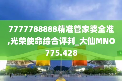 7777788888精準(zhǔn)管家婆全準(zhǔn),光榮使命綜合評(píng)判_大仙MNO775.428