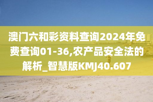 澳門六和彩資料查詢2024年免費(fèi)查詢01-36,農(nóng)產(chǎn)品安全法的解析_智慧版KMJ40.607
