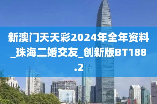 新澳門天天彩2024年全年資料_珠海二婚交友_創(chuàng)新版BT188.2